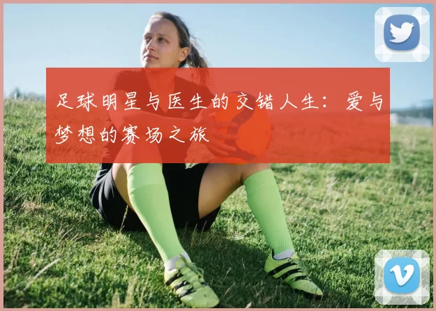 足球明星与医生的交错人生：爱与梦想的赛场之旅