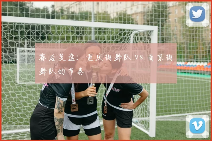 赛后复盘：重庆街舞队 vs 南京街舞队的节奏