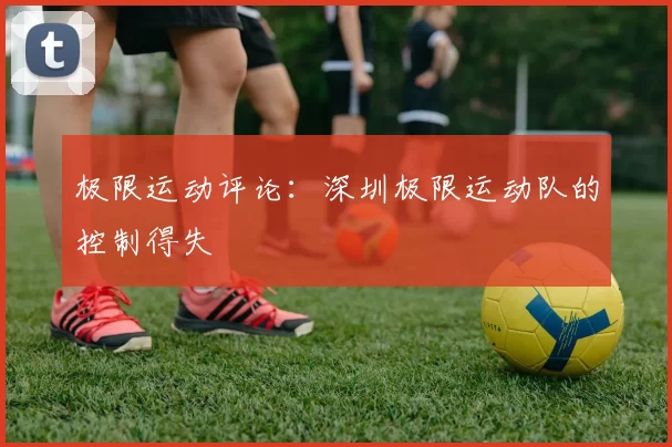 极限运动评论：深圳极限运动队的控制得失