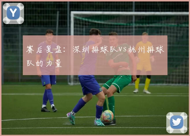 赛后复盘：深圳排球队vs杭州排球队的力量