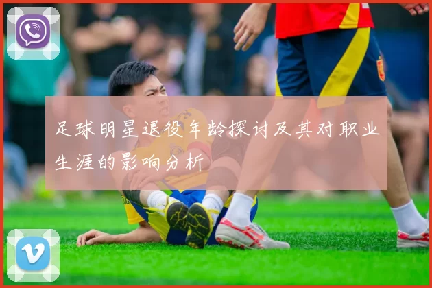 足球明星退役年龄探讨及其对职业生涯的影响分析