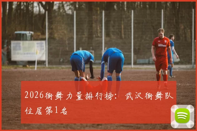 2026街舞力量排行榜：武汉街舞队位居第1名