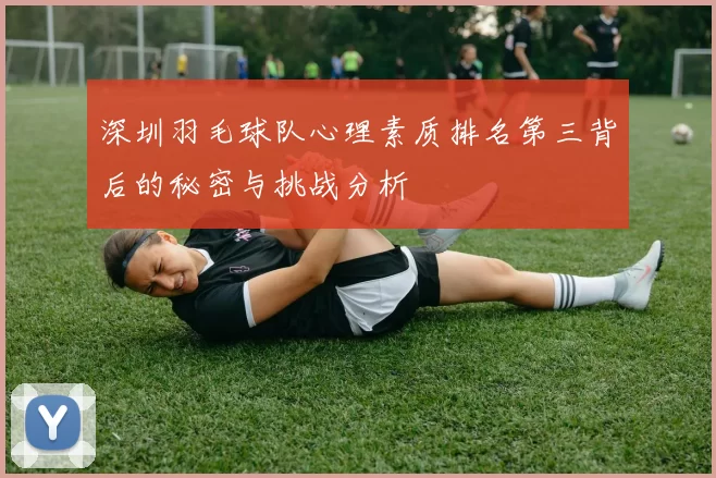 深圳羽毛球队心理素质排名第三背后的秘密与挑战分析