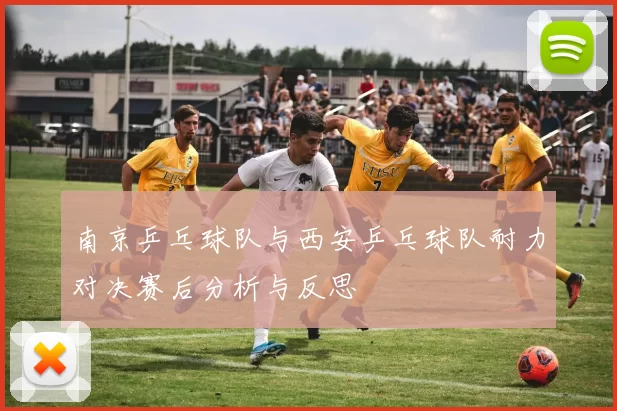 南京乒乓球队与西安乒乓球队耐力对决赛后分析与反思