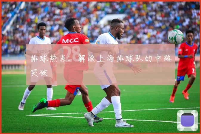 排球热点：解读上海排球队的中路突破