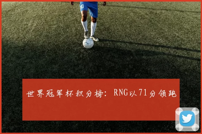 世界冠军杯积分榜：RNG以71分领跑