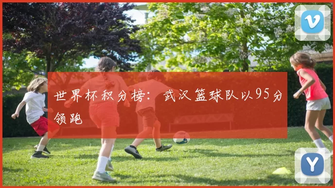 世界杯积分榜：武汉篮球队以95分领跑