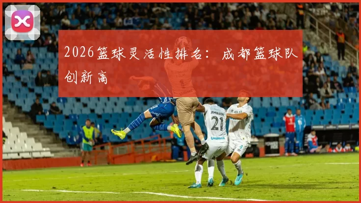 2026篮球灵活性排名：成都篮球队创新高