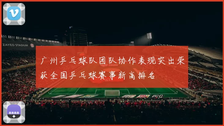 广州乒乓球队团队协作表现突出荣获全国乒乓球赛事新高排名