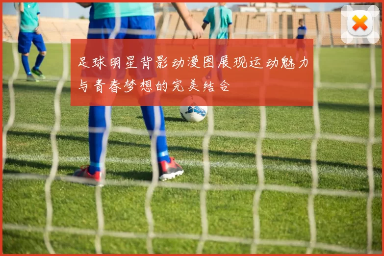 足球明星背影动漫图展现运动魅力与青春梦想的完美结合